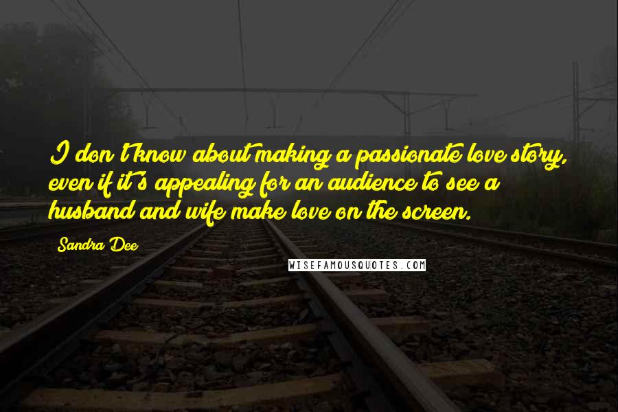 Sandra Dee Quotes: I don't know about making a passionate love story, even if it's appealing for an audience to see a husband and wife make love on the screen.