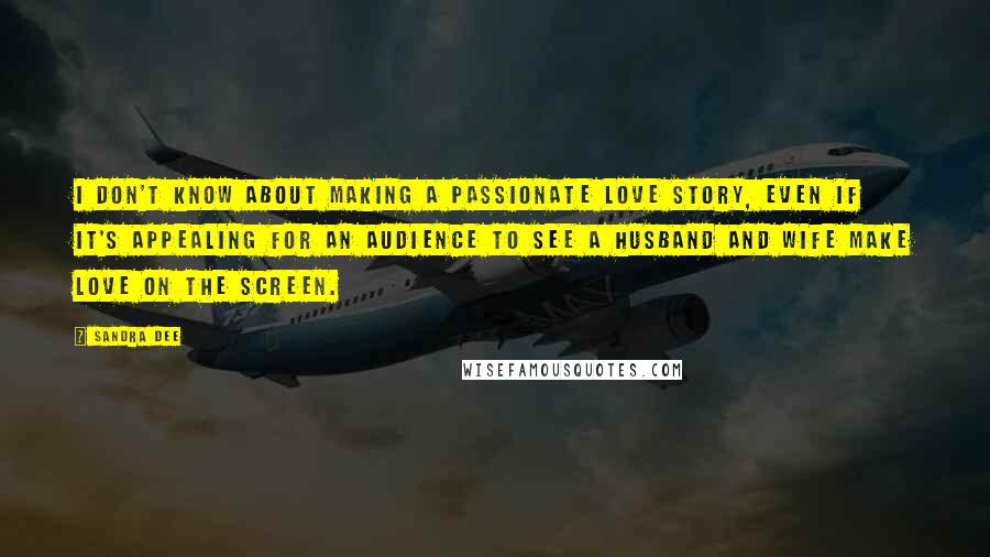 Sandra Dee Quotes: I don't know about making a passionate love story, even if it's appealing for an audience to see a husband and wife make love on the screen.