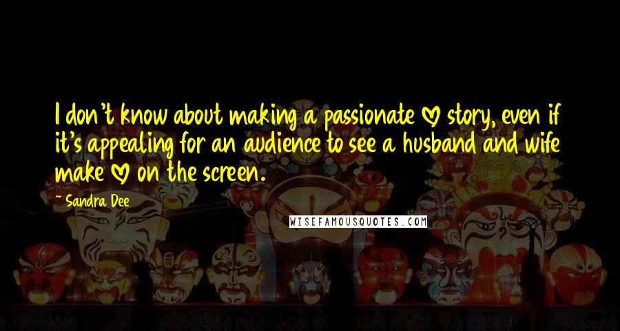 Sandra Dee Quotes: I don't know about making a passionate love story, even if it's appealing for an audience to see a husband and wife make love on the screen.