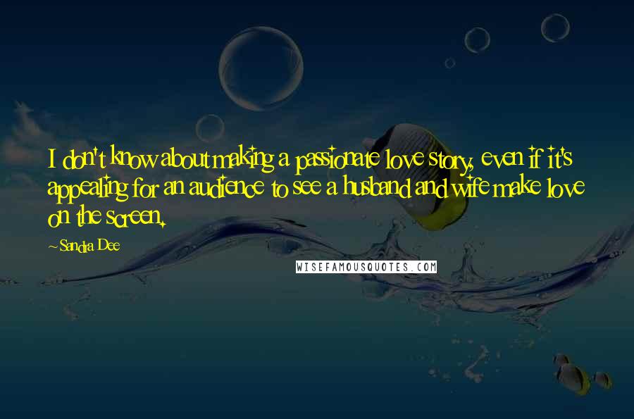 Sandra Dee Quotes: I don't know about making a passionate love story, even if it's appealing for an audience to see a husband and wife make love on the screen.