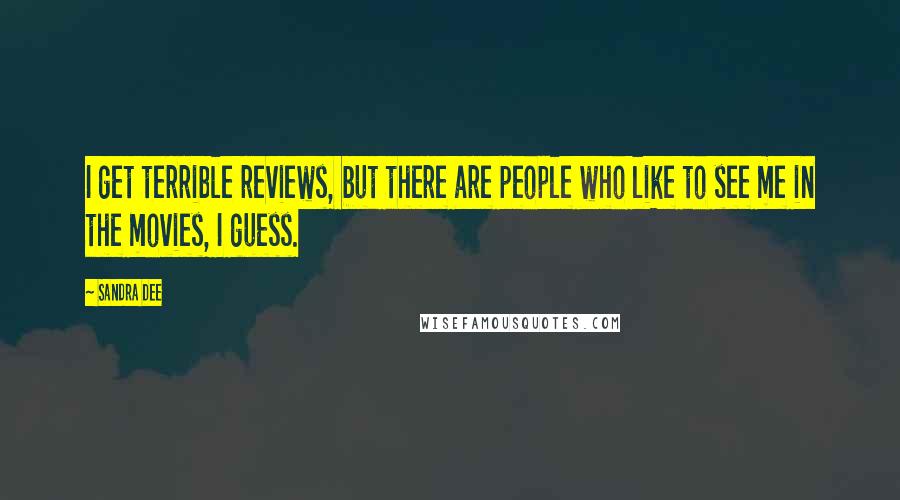 Sandra Dee Quotes: I get terrible reviews, but there are people who like to see me in the movies, I guess.