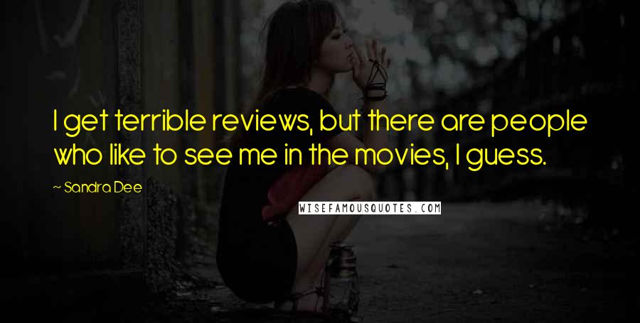 Sandra Dee Quotes: I get terrible reviews, but there are people who like to see me in the movies, I guess.