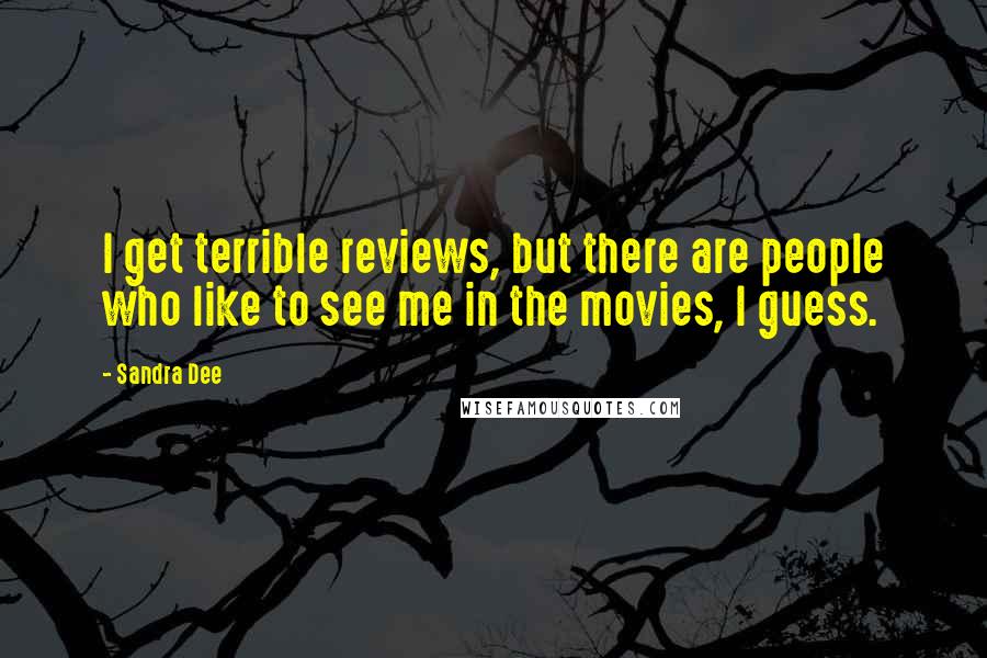 Sandra Dee Quotes: I get terrible reviews, but there are people who like to see me in the movies, I guess.