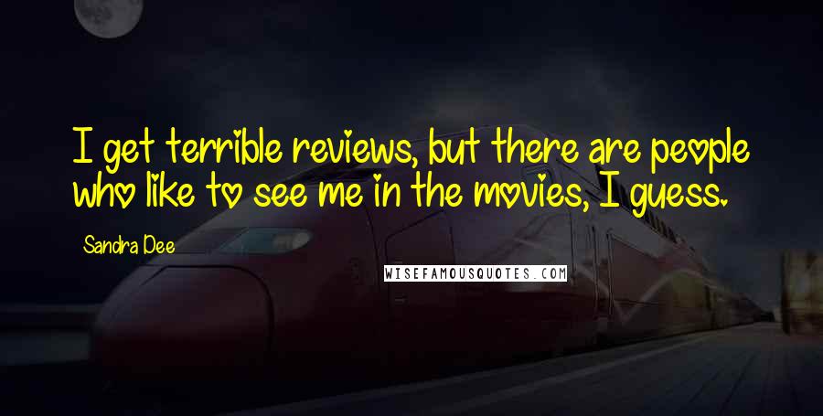 Sandra Dee Quotes: I get terrible reviews, but there are people who like to see me in the movies, I guess.