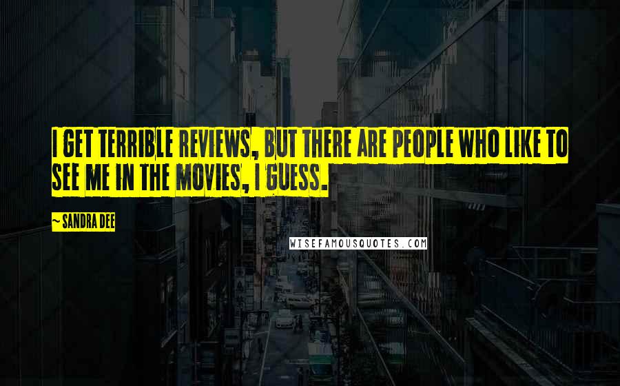 Sandra Dee Quotes: I get terrible reviews, but there are people who like to see me in the movies, I guess.