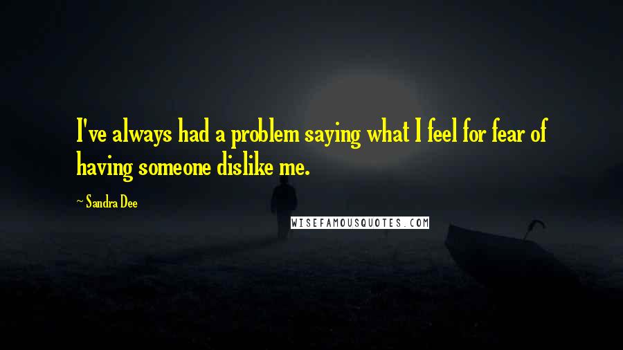 Sandra Dee Quotes: I've always had a problem saying what I feel for fear of having someone dislike me.