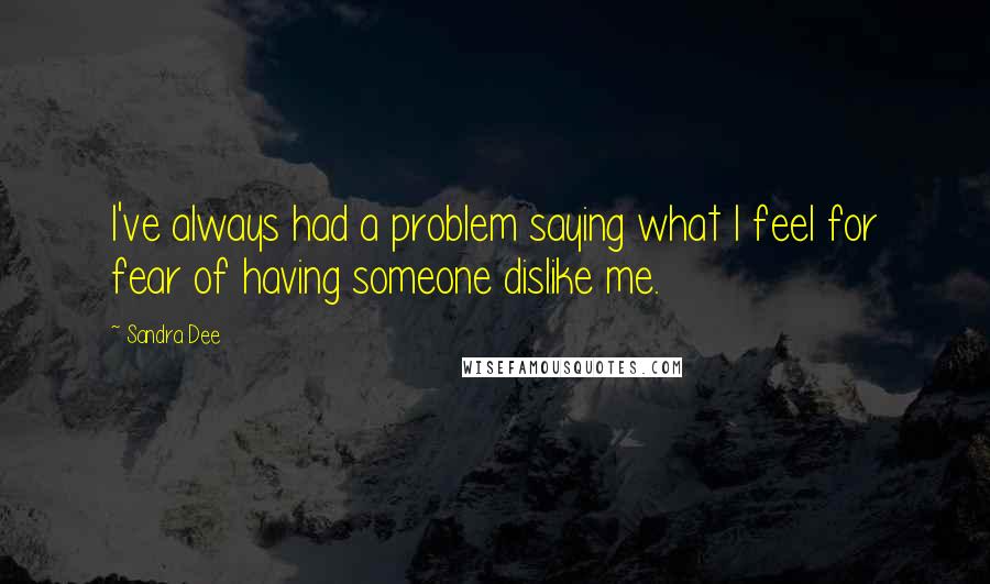 Sandra Dee Quotes: I've always had a problem saying what I feel for fear of having someone dislike me.