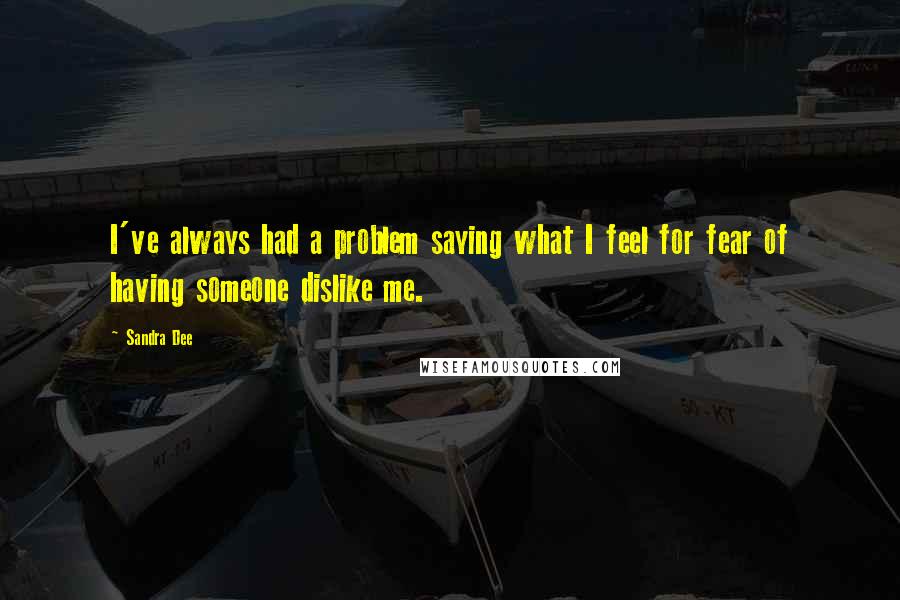 Sandra Dee Quotes: I've always had a problem saying what I feel for fear of having someone dislike me.