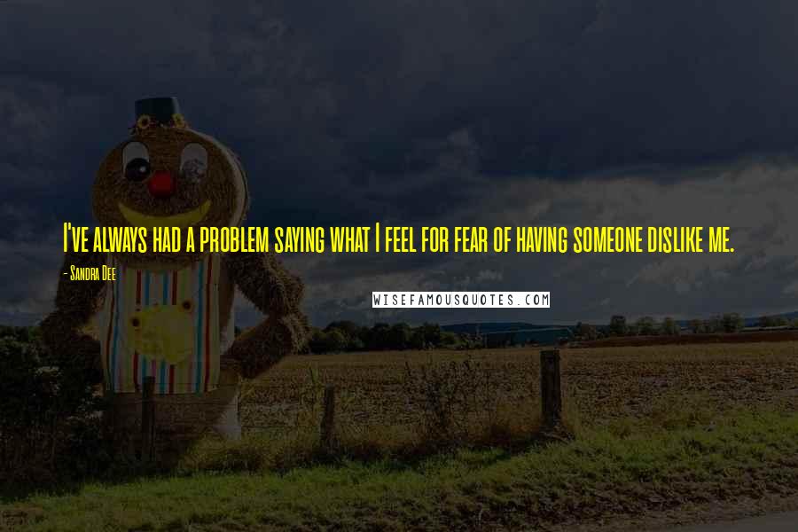 Sandra Dee Quotes: I've always had a problem saying what I feel for fear of having someone dislike me.