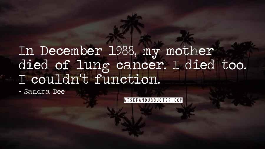 Sandra Dee Quotes: In December 1988, my mother died of lung cancer. I died too. I couldn't function.