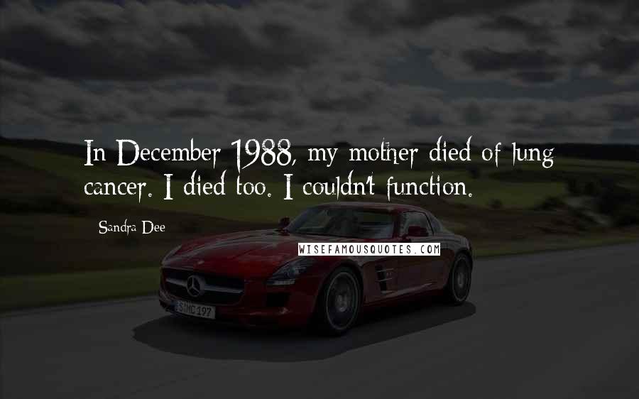 Sandra Dee Quotes: In December 1988, my mother died of lung cancer. I died too. I couldn't function.