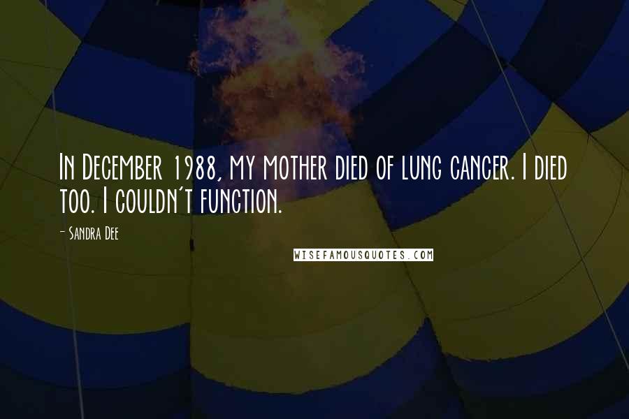 Sandra Dee Quotes: In December 1988, my mother died of lung cancer. I died too. I couldn't function.