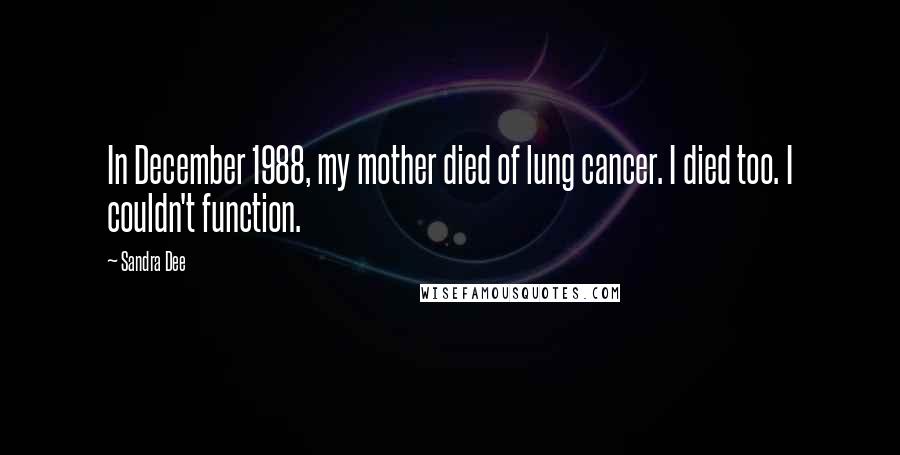 Sandra Dee Quotes: In December 1988, my mother died of lung cancer. I died too. I couldn't function.