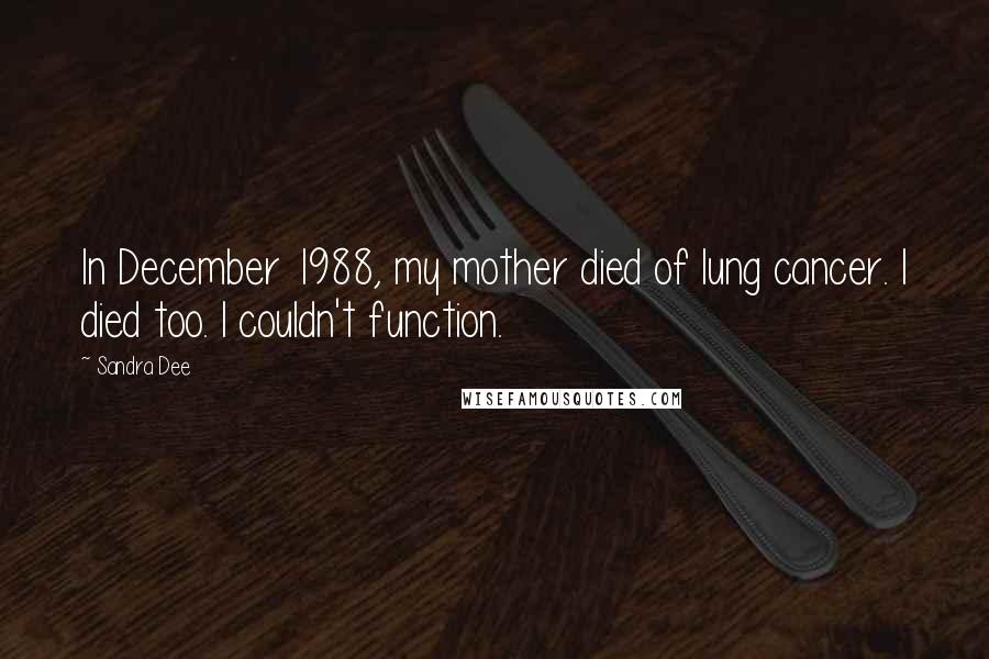 Sandra Dee Quotes: In December 1988, my mother died of lung cancer. I died too. I couldn't function.