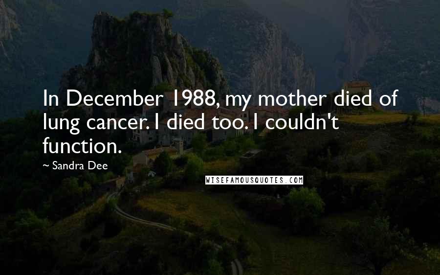 Sandra Dee Quotes: In December 1988, my mother died of lung cancer. I died too. I couldn't function.