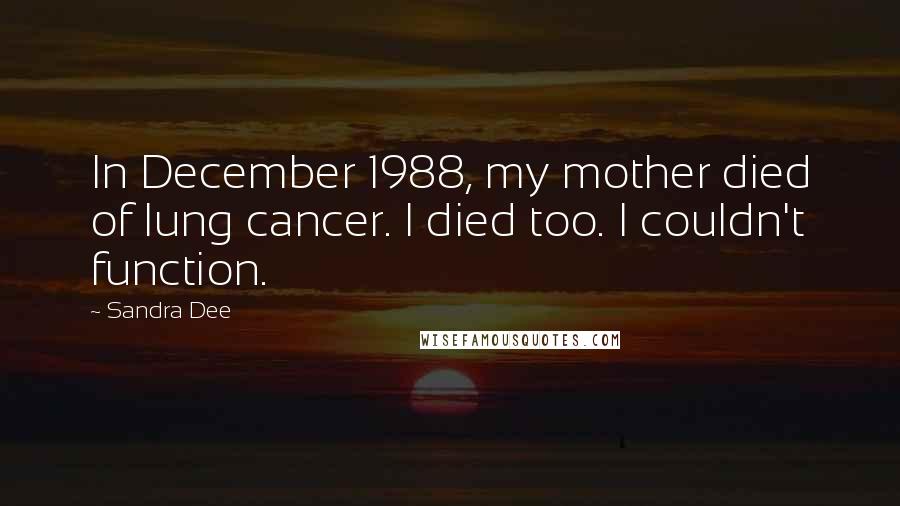 Sandra Dee Quotes: In December 1988, my mother died of lung cancer. I died too. I couldn't function.