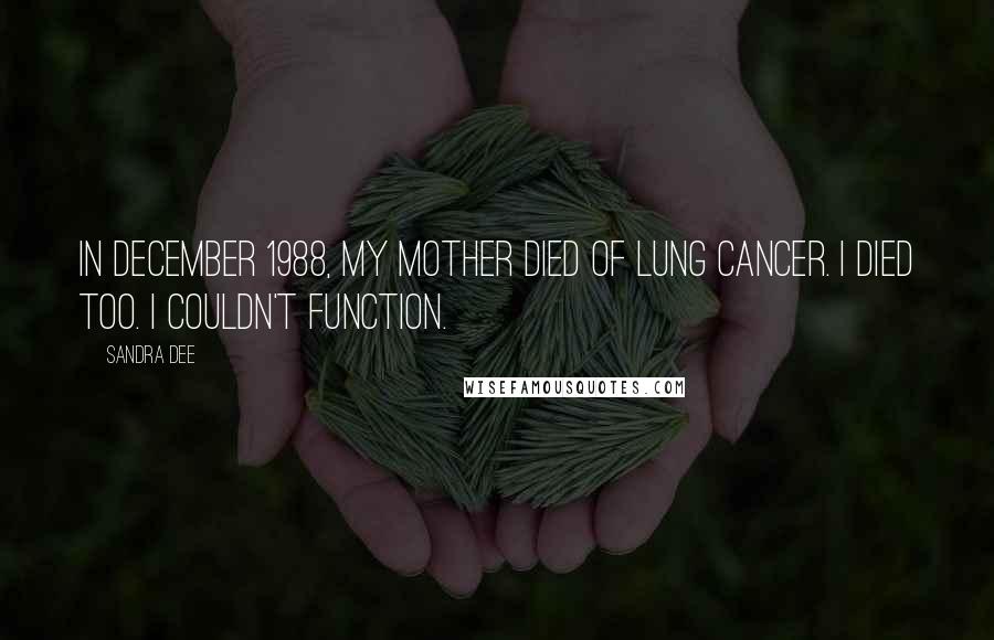 Sandra Dee Quotes: In December 1988, my mother died of lung cancer. I died too. I couldn't function.
