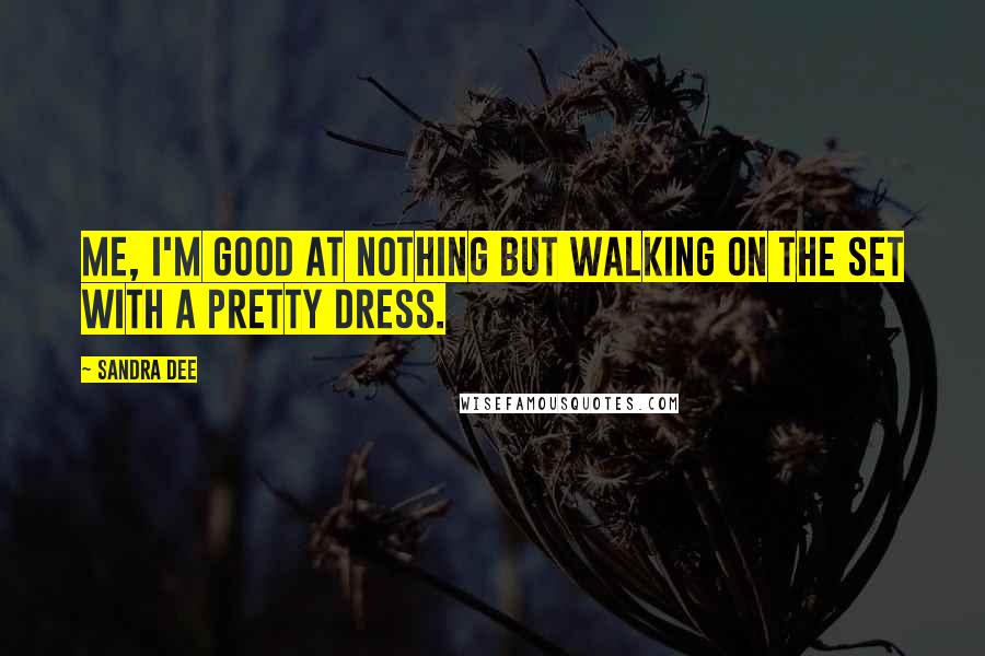 Sandra Dee Quotes: Me, I'm good at nothing but walking on the set with a pretty dress.