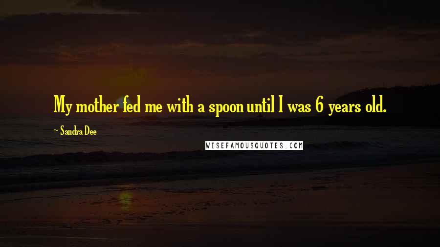 Sandra Dee Quotes: My mother fed me with a spoon until I was 6 years old.