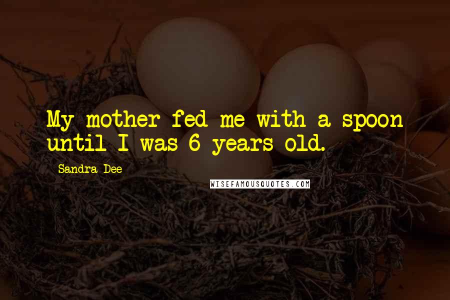 Sandra Dee Quotes: My mother fed me with a spoon until I was 6 years old.