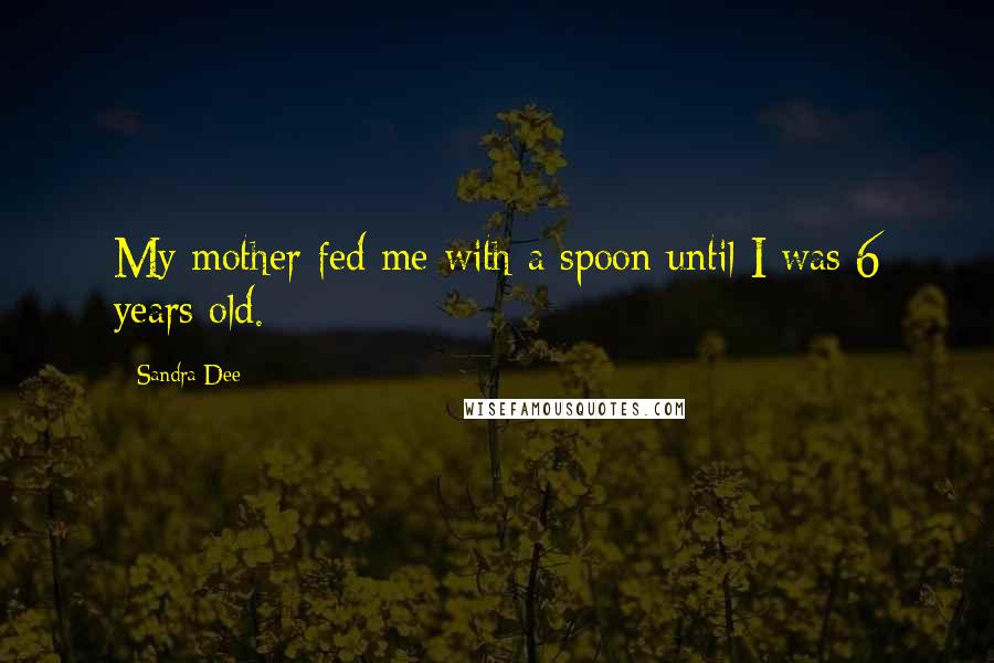 Sandra Dee Quotes: My mother fed me with a spoon until I was 6 years old.