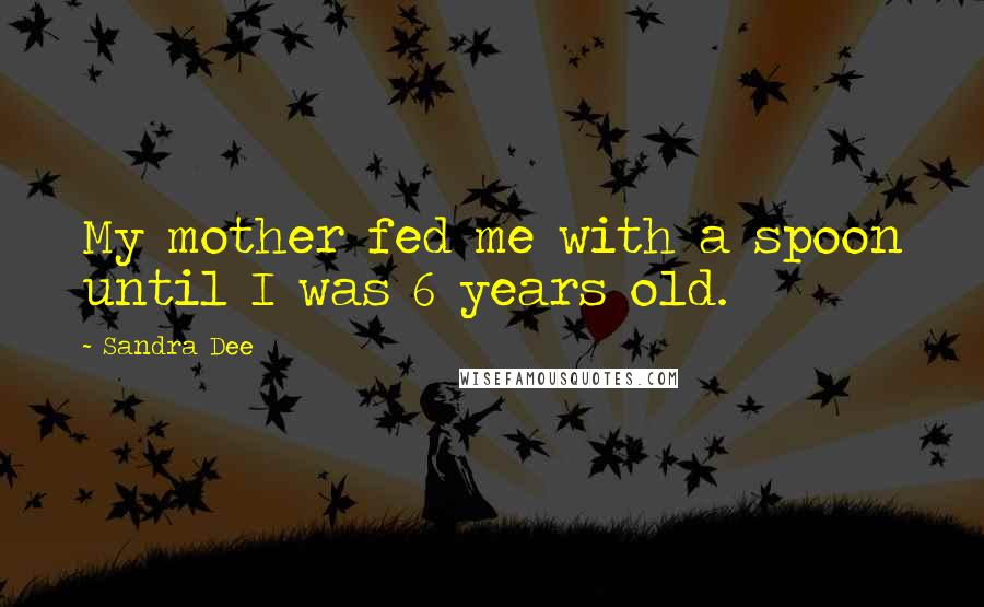 Sandra Dee Quotes: My mother fed me with a spoon until I was 6 years old.