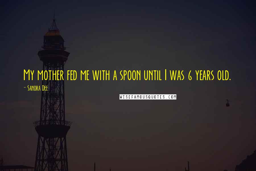 Sandra Dee Quotes: My mother fed me with a spoon until I was 6 years old.