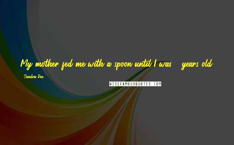 Sandra Dee Quotes: My mother fed me with a spoon until I was 6 years old.