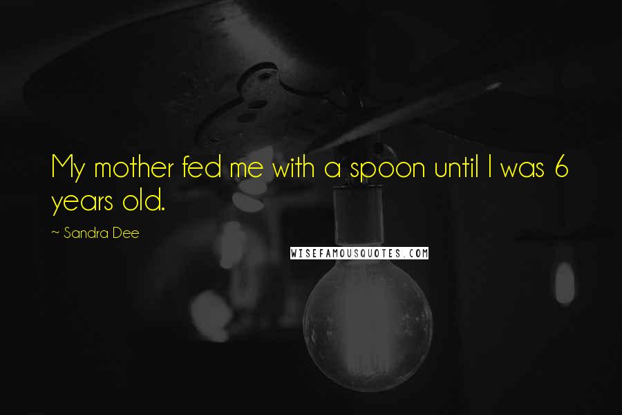 Sandra Dee Quotes: My mother fed me with a spoon until I was 6 years old.