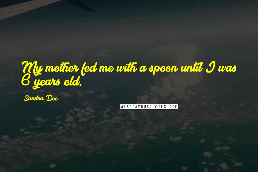 Sandra Dee Quotes: My mother fed me with a spoon until I was 6 years old.