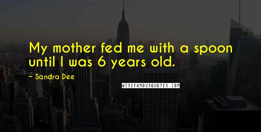 Sandra Dee Quotes: My mother fed me with a spoon until I was 6 years old.