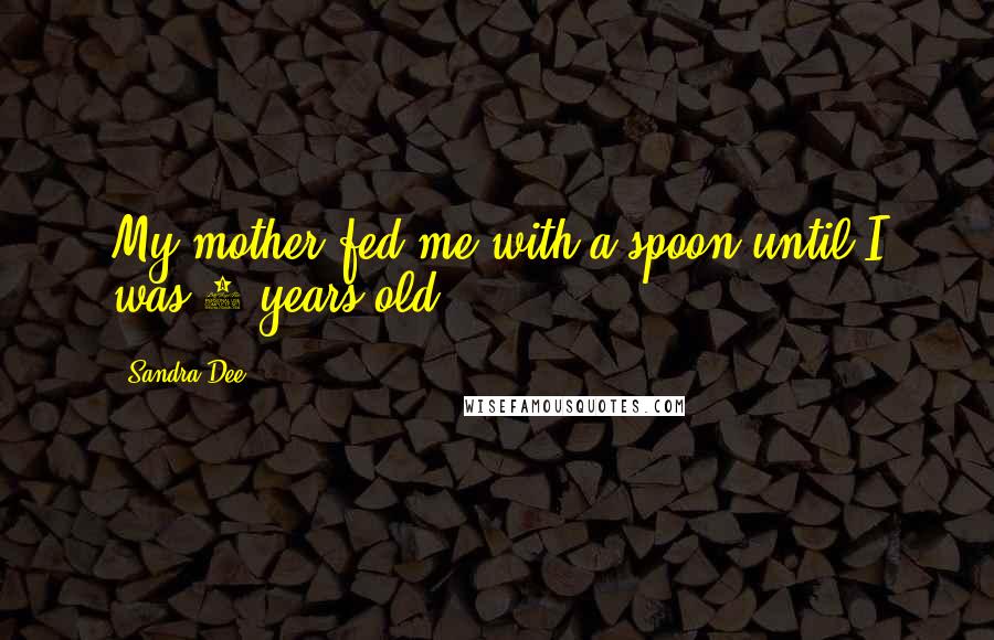 Sandra Dee Quotes: My mother fed me with a spoon until I was 6 years old.