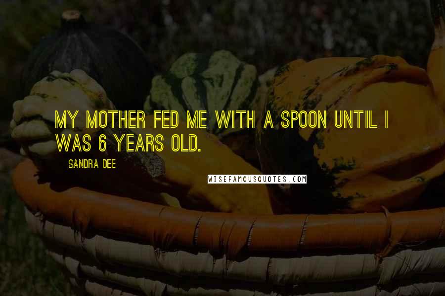 Sandra Dee Quotes: My mother fed me with a spoon until I was 6 years old.