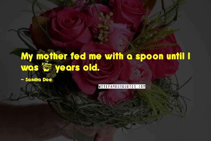 Sandra Dee Quotes: My mother fed me with a spoon until I was 6 years old.