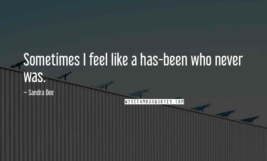 Sandra Dee Quotes: Sometimes I feel like a has-been who never was.