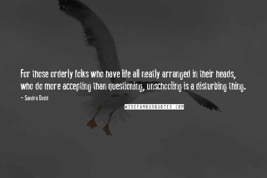 Sandra Dodd Quotes: For those orderly folks who have life all neatly arranged in their heads, who do more accepting than questioning, unschooling is a disturbing thing.