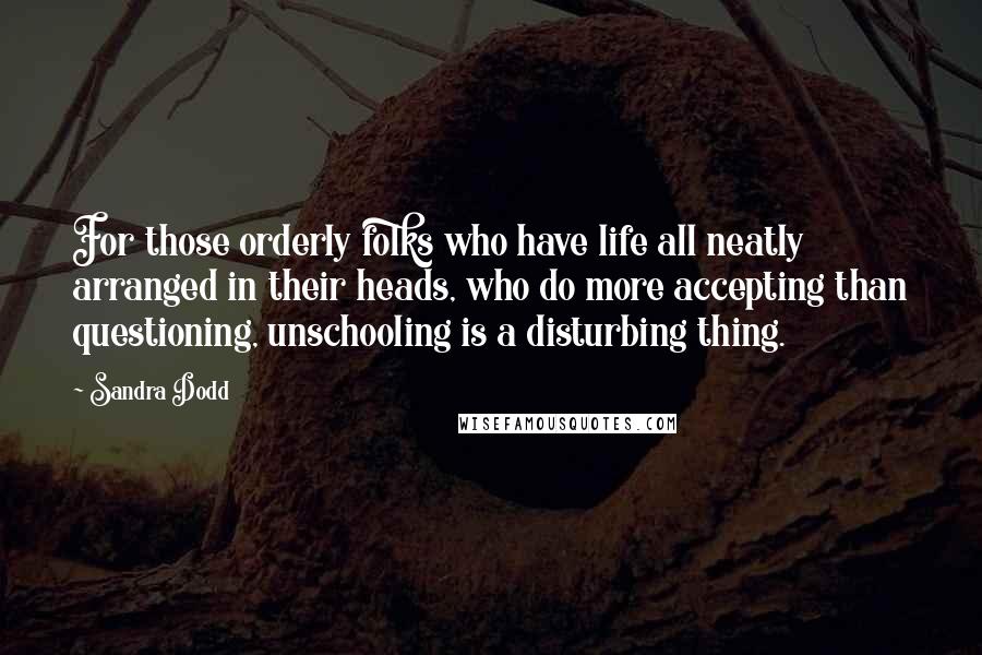 Sandra Dodd Quotes: For those orderly folks who have life all neatly arranged in their heads, who do more accepting than questioning, unschooling is a disturbing thing.
