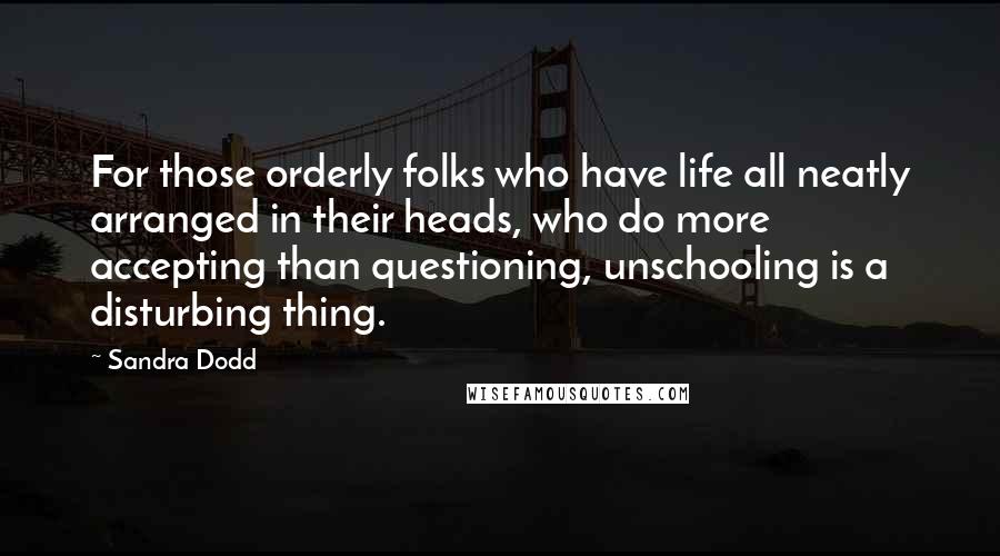 Sandra Dodd Quotes: For those orderly folks who have life all neatly arranged in their heads, who do more accepting than questioning, unschooling is a disturbing thing.