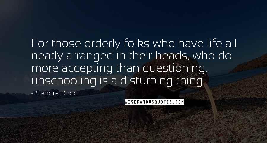 Sandra Dodd Quotes: For those orderly folks who have life all neatly arranged in their heads, who do more accepting than questioning, unschooling is a disturbing thing.