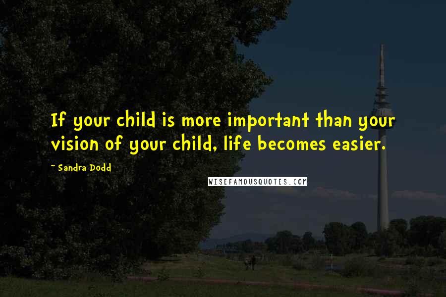 Sandra Dodd Quotes: If your child is more important than your vision of your child, life becomes easier.