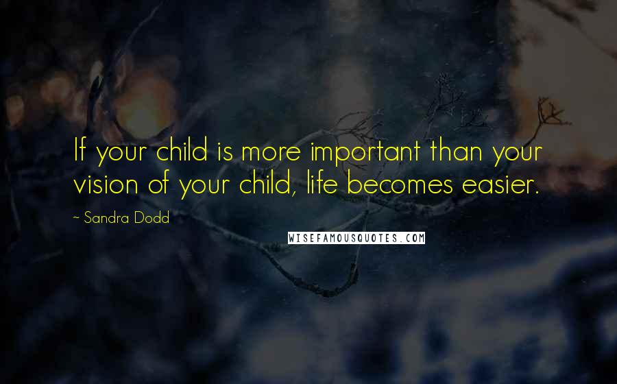 Sandra Dodd Quotes: If your child is more important than your vision of your child, life becomes easier.