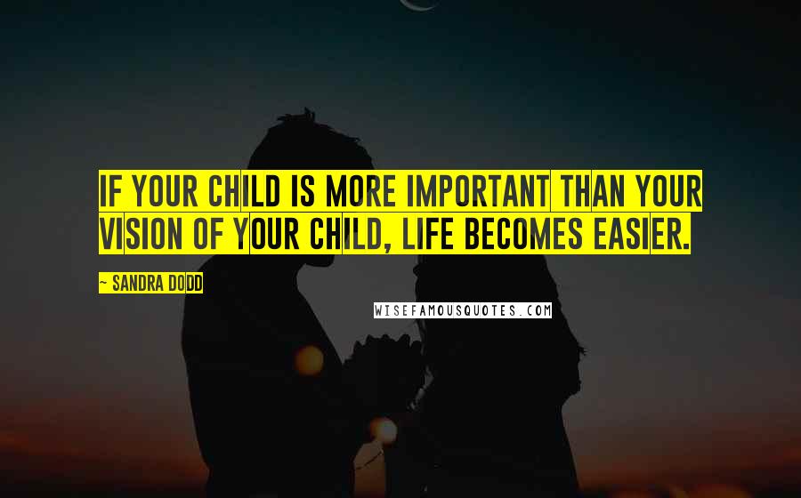 Sandra Dodd Quotes: If your child is more important than your vision of your child, life becomes easier.