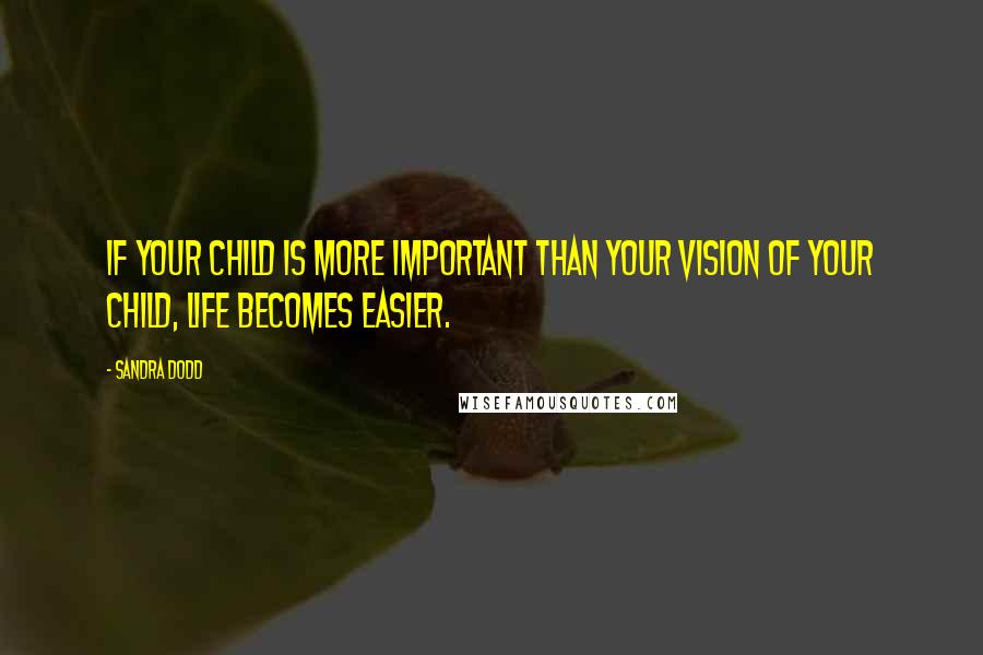 Sandra Dodd Quotes: If your child is more important than your vision of your child, life becomes easier.