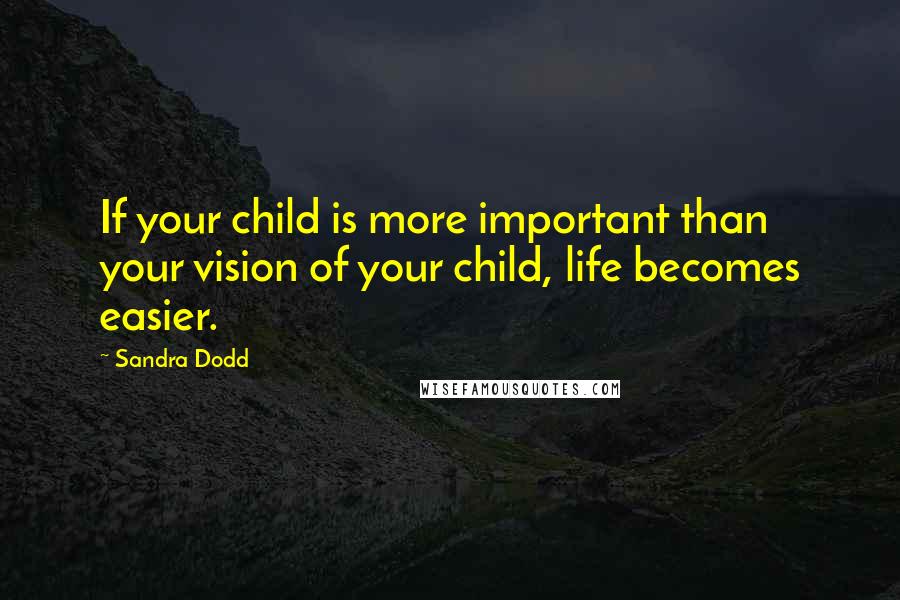 Sandra Dodd Quotes: If your child is more important than your vision of your child, life becomes easier.