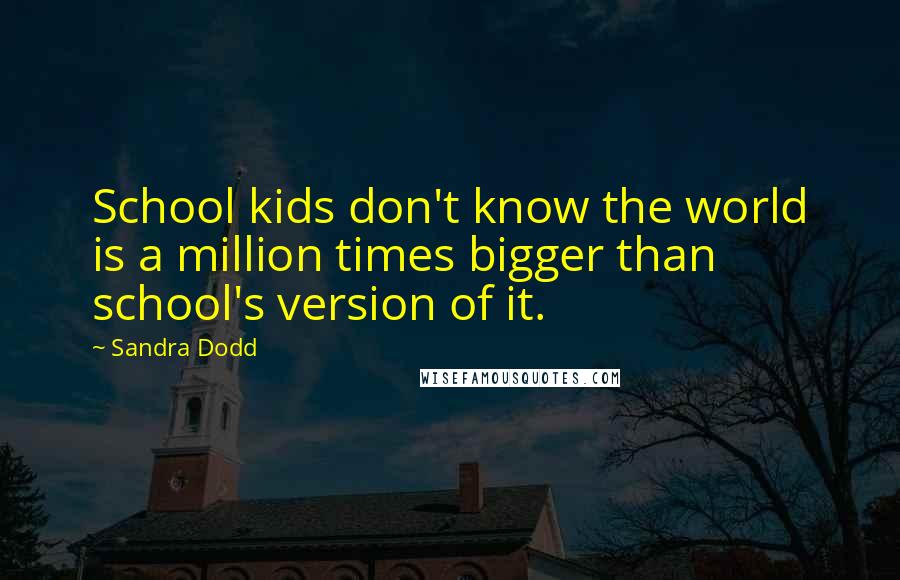 Sandra Dodd Quotes: School kids don't know the world is a million times bigger than school's version of it.