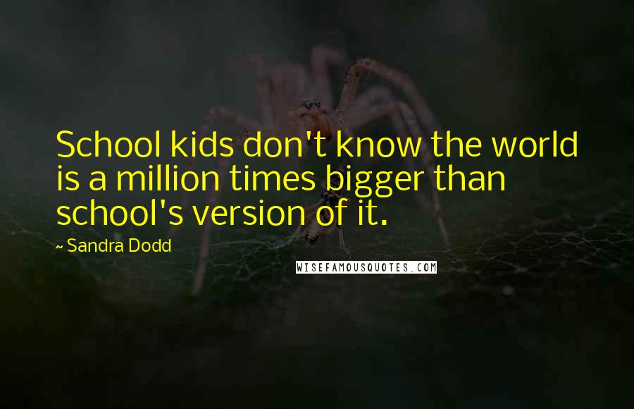 Sandra Dodd Quotes: School kids don't know the world is a million times bigger than school's version of it.