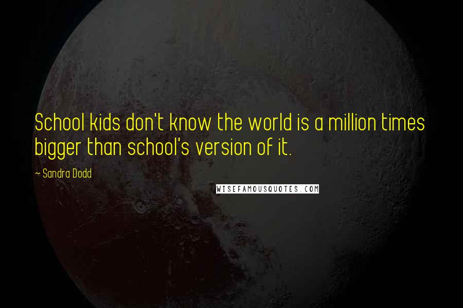 Sandra Dodd Quotes: School kids don't know the world is a million times bigger than school's version of it.
