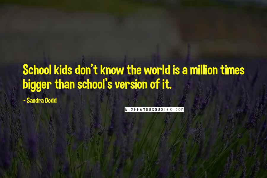 Sandra Dodd Quotes: School kids don't know the world is a million times bigger than school's version of it.