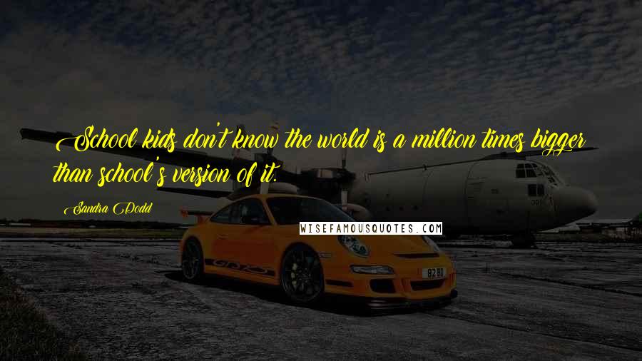 Sandra Dodd Quotes: School kids don't know the world is a million times bigger than school's version of it.