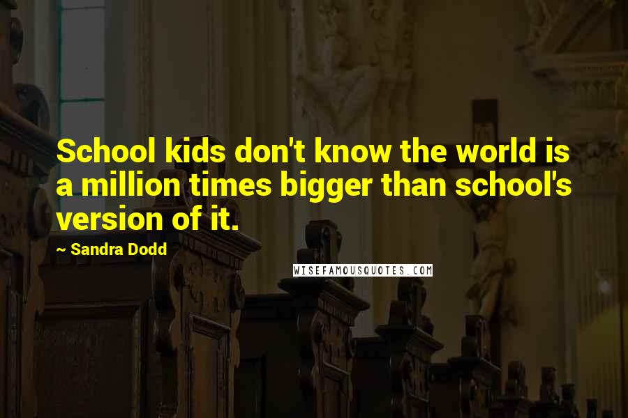 Sandra Dodd Quotes: School kids don't know the world is a million times bigger than school's version of it.